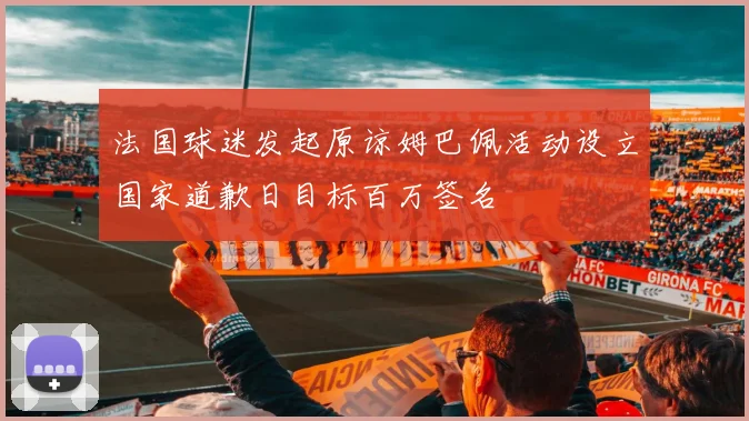 法国球迷发起原谅姆巴佩活动设立国家道歉日目标百万签名