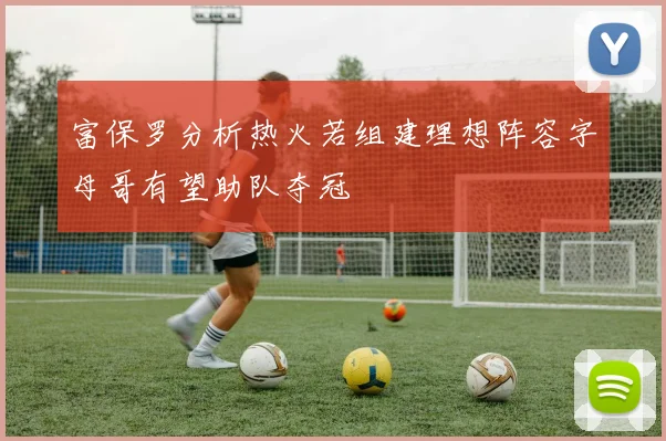 富保罗分析热火若组建理想阵容字母哥有望助队夺冠
