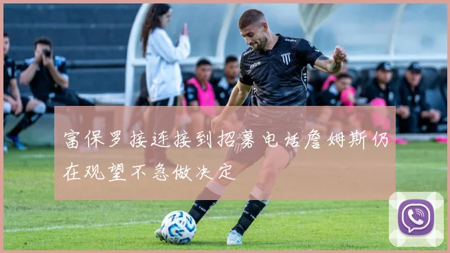 富保罗接连接到招募电话詹姆斯仍在观望不急做决定