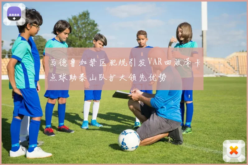 马德鲁加禁区犯规引发VAR回放泽卡点球助泰山队扩大领先优势