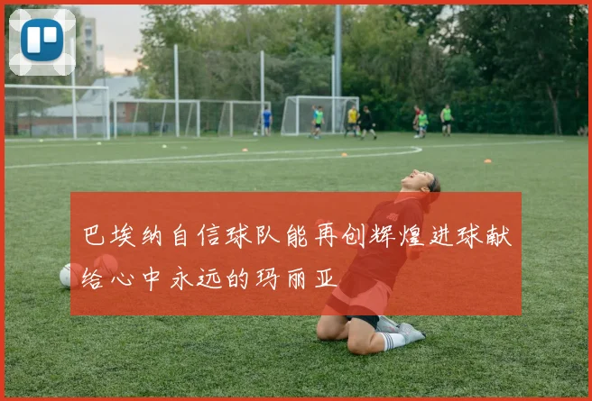 巴埃纳自信球队能再创辉煌进球献给心中永远的玛丽亚
