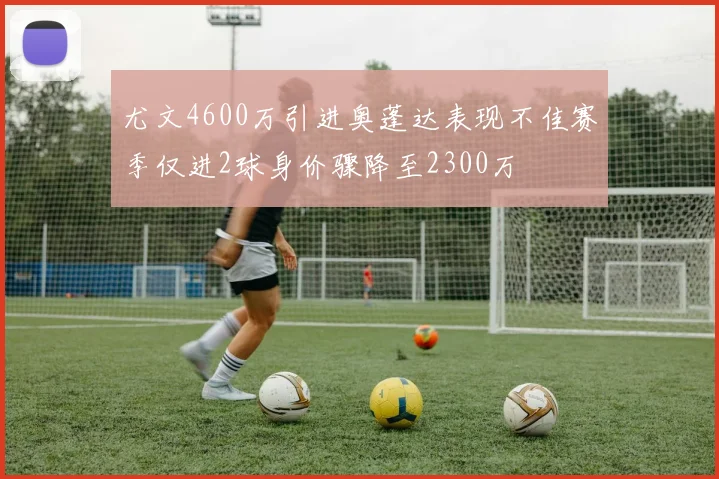 尤文4600万引进奥蓬达表现不佳赛季仅进2球身价骤降至2300万