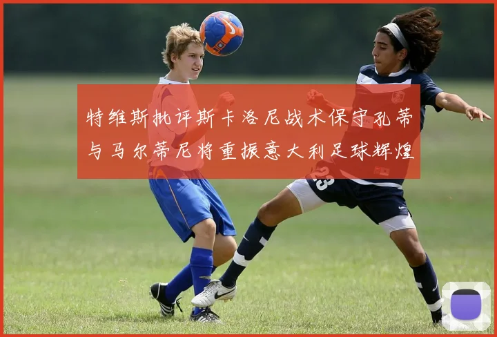 特维斯批评斯卡洛尼战术保守孔蒂与马尔蒂尼将重振意大利足球辉煌