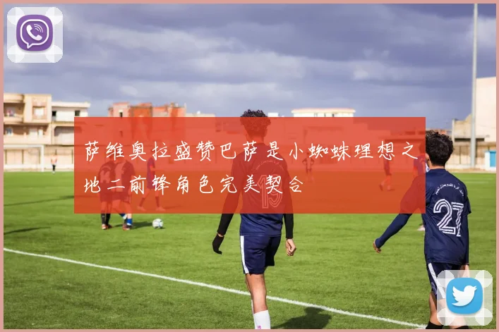 萨维奥拉盛赞巴萨是小蜘蛛理想之地二前锋角色完美契合