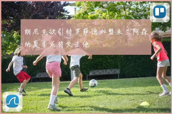 朗尼克欲引特罗萨德加盟米兰阿森纳夏季或将失去他