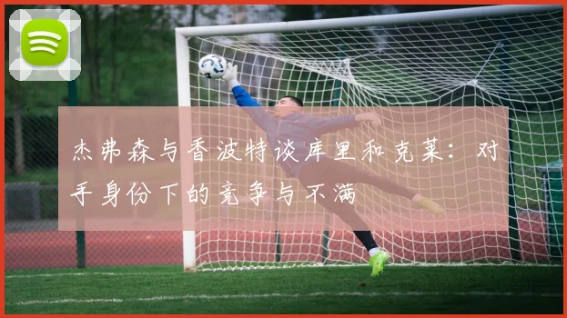 杰弗森与香波特谈库里和克莱：对手身份下的竞争与不满