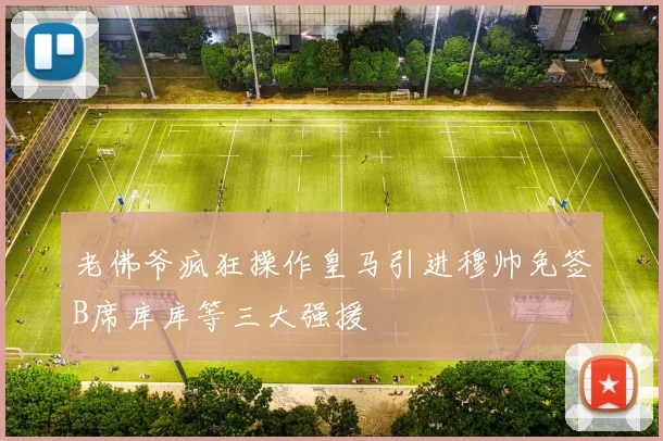 老佛爷疯狂操作皇马引进穆帅免签B席库库等三大强援