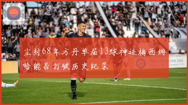 尘封68年方丹单届13球神迹梅西姆哈能否打破历史纪录
