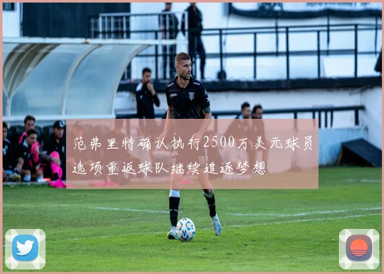 范弗里特确认执行2500万美元球员选项重返球队继续追逐梦想