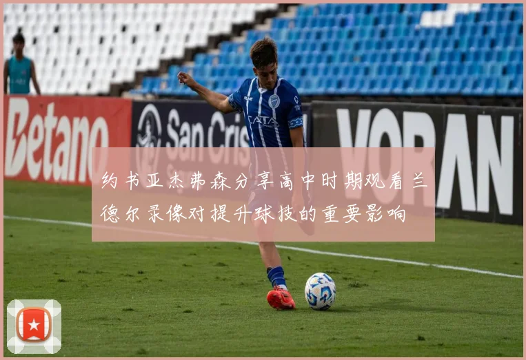 约书亚杰弗森分享高中时期观看兰德尔录像对提升球技的重要影响