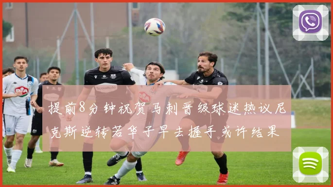 提前8分钟祝贺马刺晋级球迷热议尼克斯逆转若华子早去握手或许结果不同