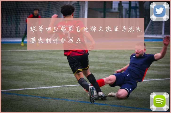 球哥回应弟弟言论称文班亚马总决赛失利并非污点