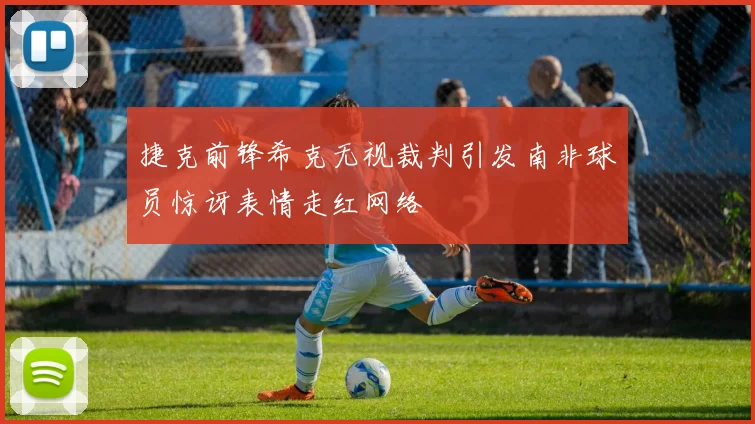 捷克前锋希克无视裁判引发南非球员惊讶表情走红网络
